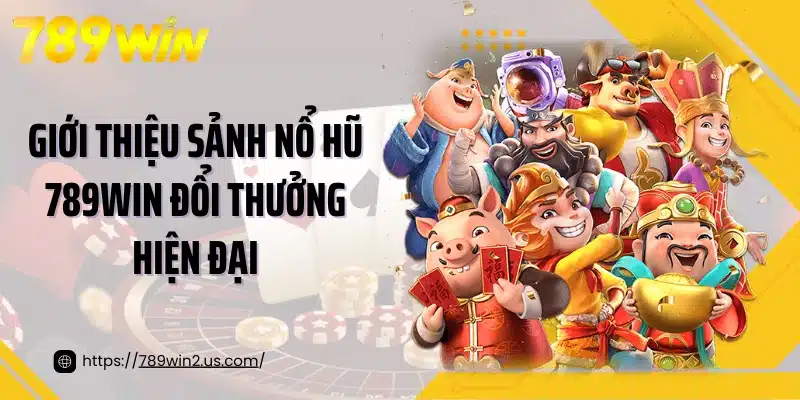 Giới thiệu sảnh nổ hũ 789WIN đổi thưởng hiện đại