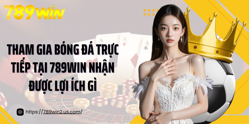 Tham gia bóng đá trực tiếp tại 789Win nhận được lợi ích gì